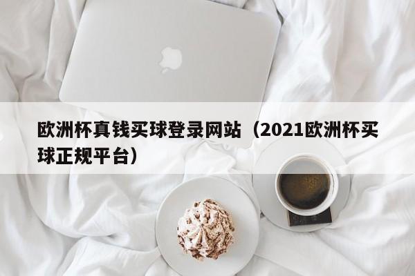 欧洲杯真钱买球登录网站（2021欧洲杯买球正规平台）