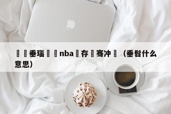 鍏嶈垂瑙傜湅nba鐩存挱骞冲彴（垂髫什么意思）