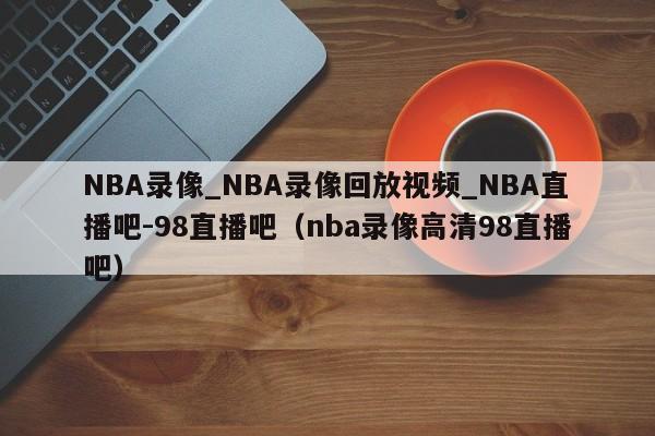 NBA录像_NBA录像回放视频_NBA直播吧-98直播吧（nba录像高清98直播吧）