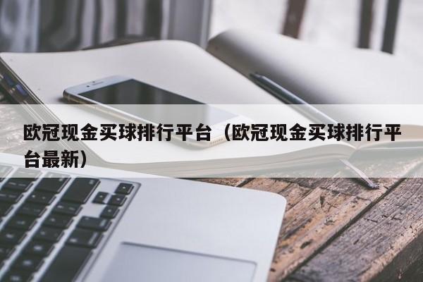 欧冠现金买球排行平台（欧冠现金买球排行平台最新）