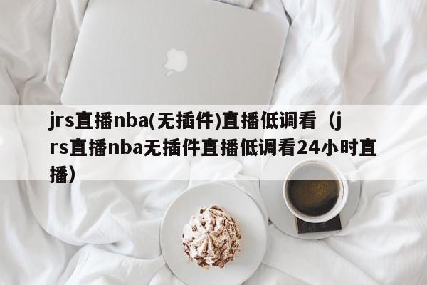 jrs直播nba(无插件)直播低调看（jrs直播nba无插件直播低调看24小时直播）