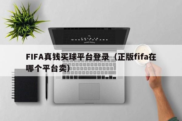 FIFA真钱买球平台登录（正版fifa在哪个平台卖）