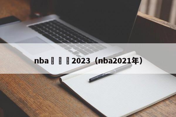 nba閫夌2023（nba2021年）