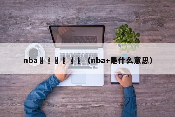 nba鍗啎鍐犲啗（nba+是什么意思）