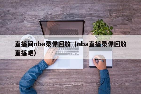 直播间nba录像回放（nba直播录像回放直播吧）