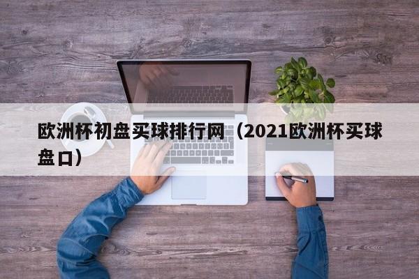 欧洲杯初盘买球排行网（2021欧洲杯买球盘口）