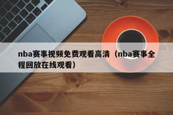 nba赛事视频免费观看高清（nba赛事全程回放在线观看）