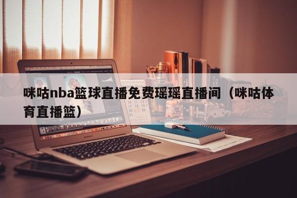 咪咕nba篮球直播免费瑶瑶直播间（咪咕体育直播篮）