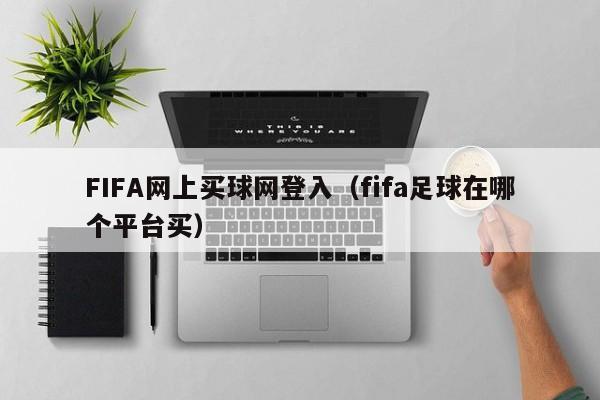 FIFA网上买球网登入（fifa足球在哪个平台买）