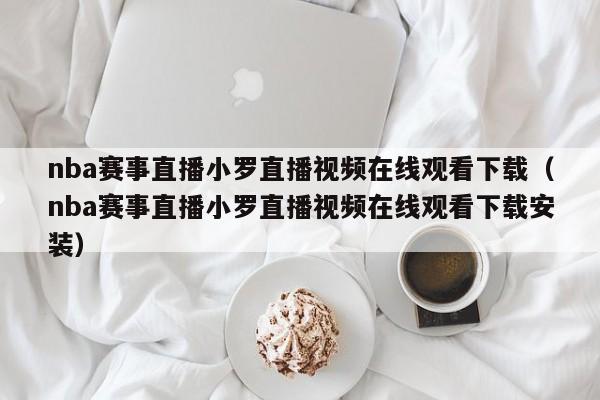 nba赛事直播小罗直播视频在线观看下载（nba赛事直播小罗直播视频在线观看下载安装）