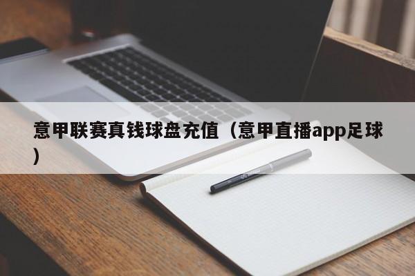 意甲联赛真钱球盘充值（意甲直播app足球）