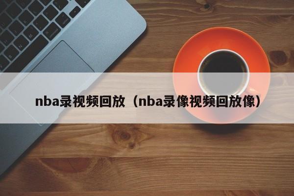 nba录视频回放（nba录像视频回放像）