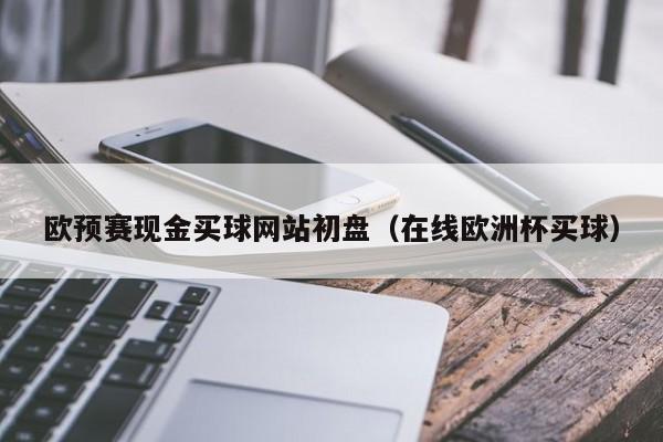 欧预赛现金买球网站初盘（在线欧洲杯买球）