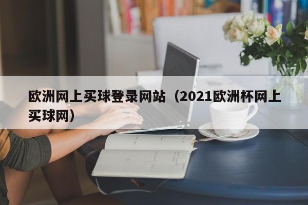 欧洲网上买球登录网站（2021欧洲杯网上买球网）