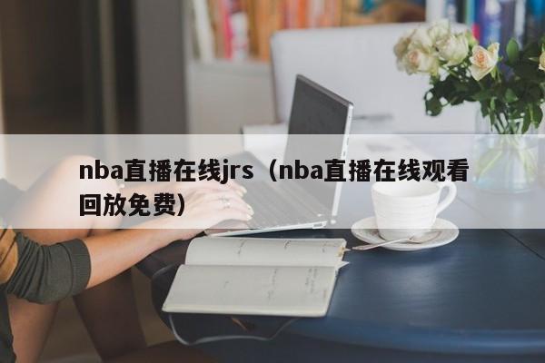 nba直播在线jrs（nba直播在线观看回放免费）