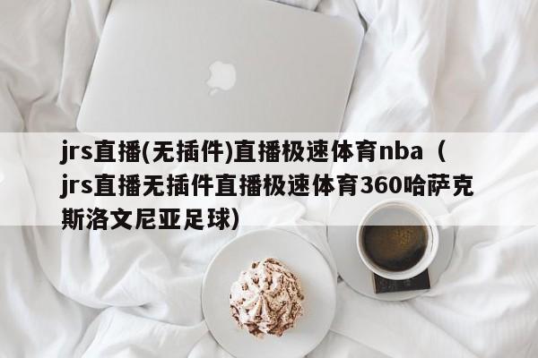 jrs直播(无插件)直播极速体育nba（jrs直播无插件直播极速体育360哈萨克斯洛文尼亚足球）