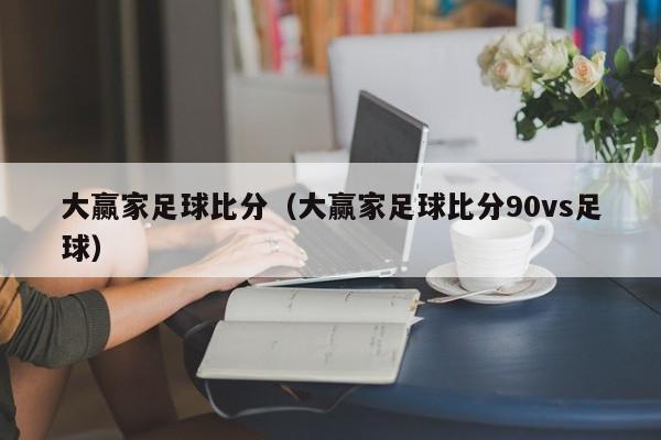 大赢家足球比分（大赢家足球比分90vs足球）