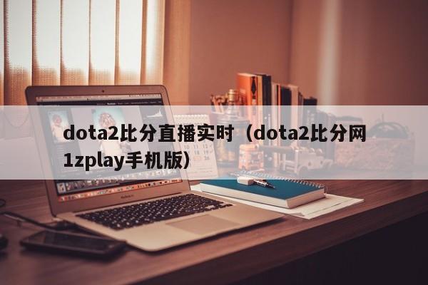 dota2比分直播实时（dota2比分网1zplay手机版）