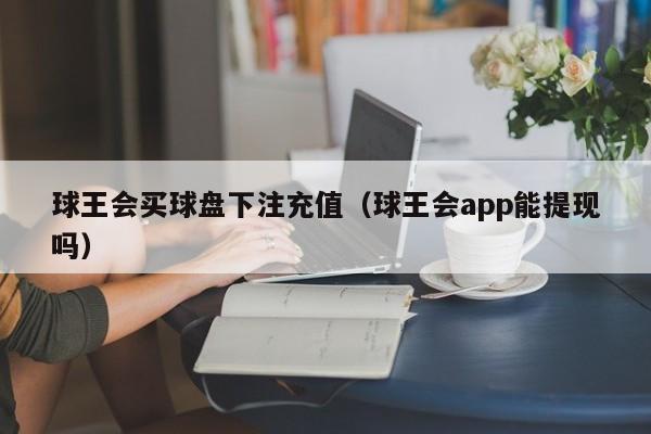 球王会买球盘下注充值（球王会app能提现吗）