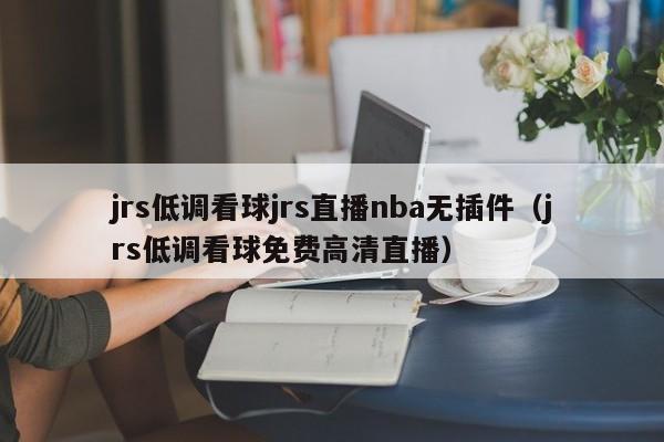 jrs低调看球jrs直播nba无插件（jrs低调看球免费高清直播）