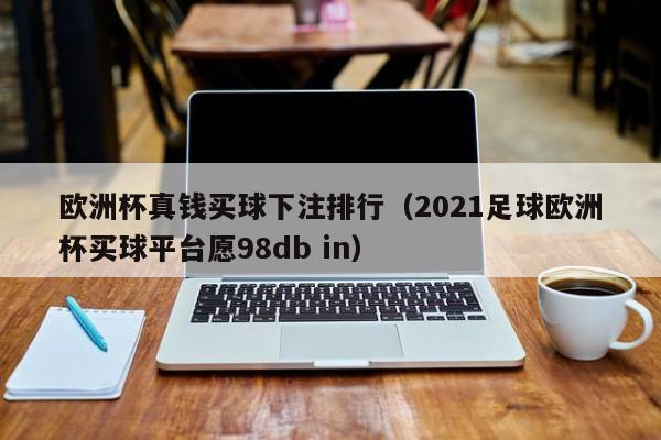 欧洲杯真钱买球下注排行（2021足球欧洲杯买球平台愿98db in）