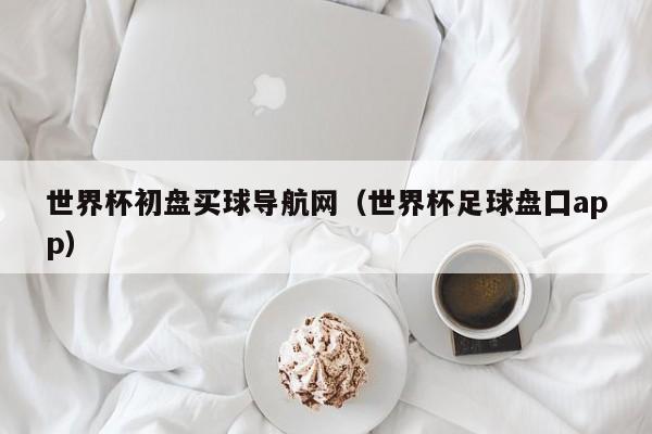 世界杯初盘买球导航网（世界杯足球盘囗app）