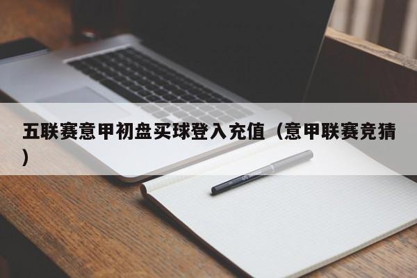 五联赛意甲初盘买球登入充值（意甲联赛竞猜）