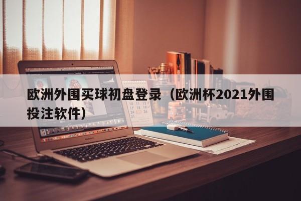 欧洲外围买球初盘登录（欧洲杯2021外围投注软件）