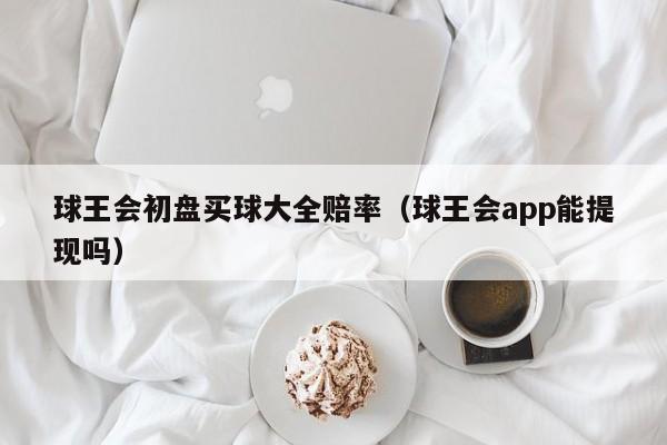 球王会初盘买球大全赔率（球王会app能提现吗）