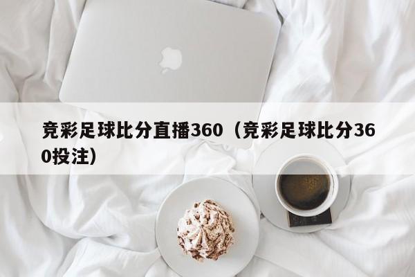 竞彩足球比分直播360（竞彩足球比分360投注）