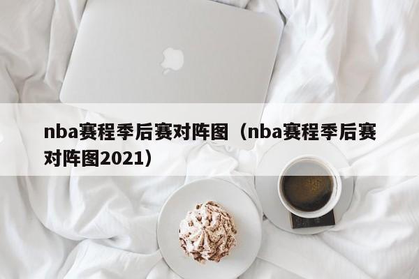 nba赛程季后赛对阵图（nba赛程季后赛对阵图2021）