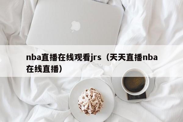 nba直播在线观看jrs（天天直播nba在线直播）