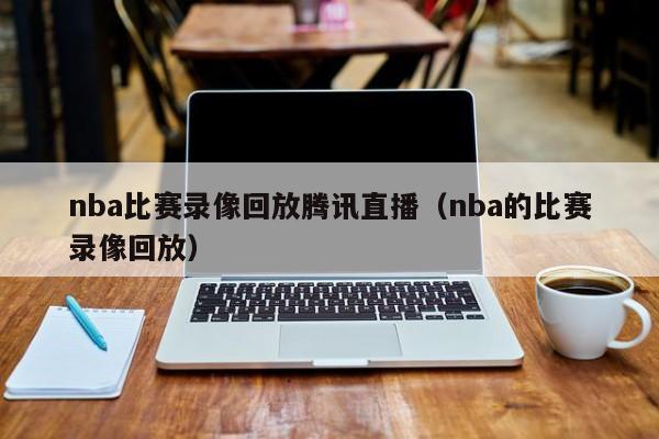 nba比赛录像回放腾讯直播（nba的比赛录像回放）