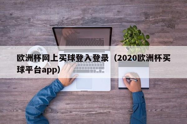 欧洲杯网上买球登入登录（2020欧洲杯买球平台app）