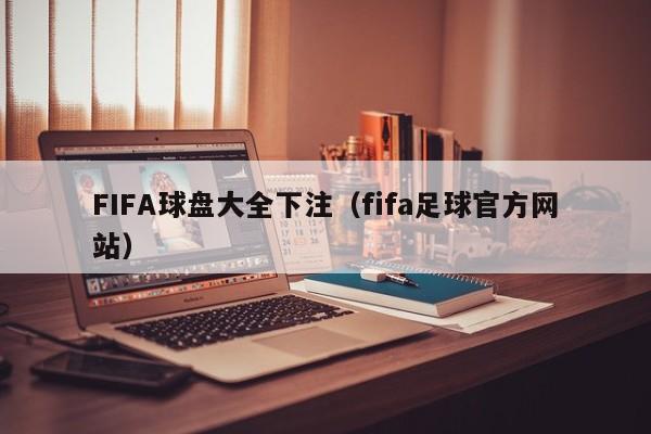 FIFA球盘大全下注（fifa足球官方网站）