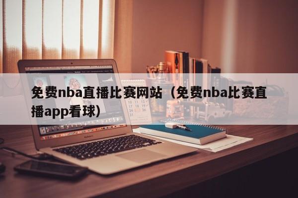 免费nba直播比赛网站（免费nba比赛直播app看球）