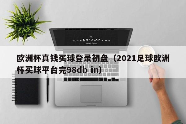 欧洲杯真钱买球登录初盘（2021足球欧洲杯买球平台完98db in）