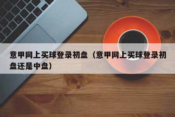 意甲网上买球登录初盘（意甲网上买球登录初盘还是中盘）