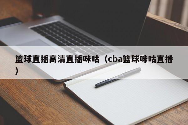 篮球直播高清直播咪咕（cba篮球咪咕直播）