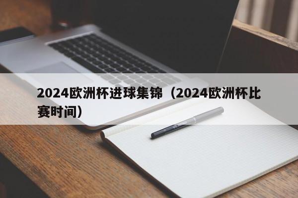 2024欧洲杯进球集锦（2024欧洲杯比赛时间）