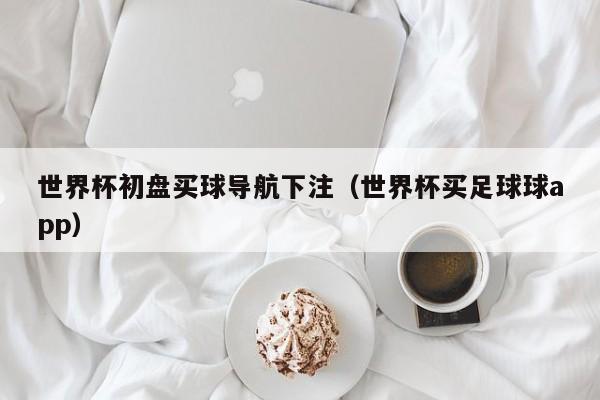 世界杯初盘买球导航下注（世界杯买足球球app）