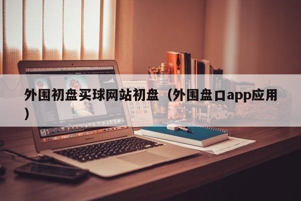 外围初盘买球网站初盘（外围盘口app应用）