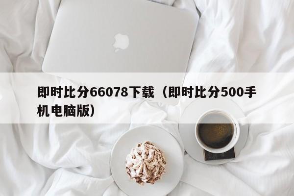 即时比分66078下载（即时比分500手机电脑版）