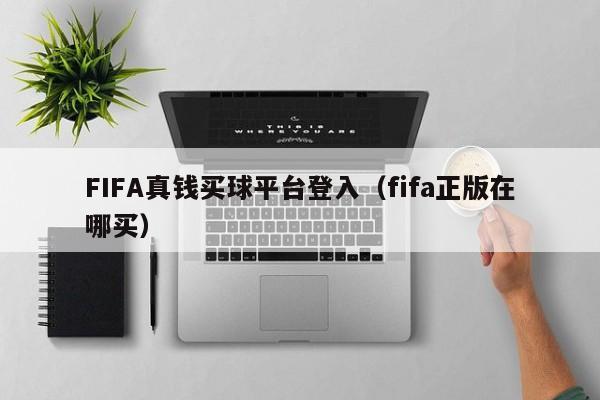 FIFA真钱买球平台登入（fifa正版在哪买）