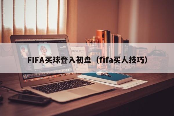 FIFA买球登入初盘（fifa买人技巧）