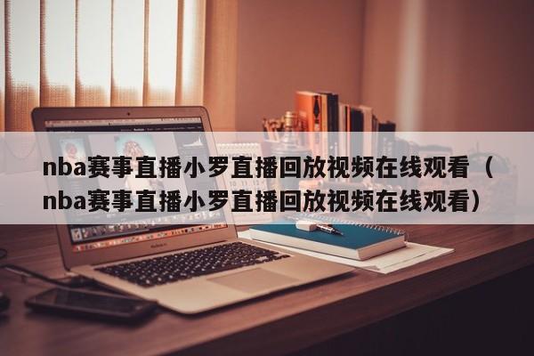 nba赛事直播小罗直播回放视频在线观看（nba赛事直播小罗直播回放视频在线观看）