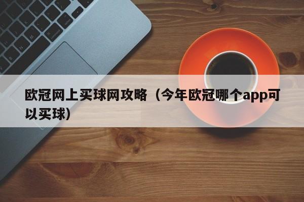 欧冠网上买球网攻略（今年欧冠哪个app可以买球）