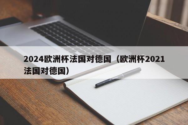 2024欧洲杯法国对德国（欧洲杯2021法国对德国）