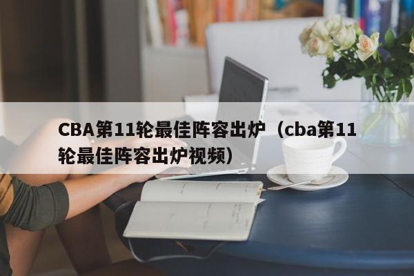 CBA第11轮最佳阵容出炉（cba第11轮最佳阵容出炉视频）