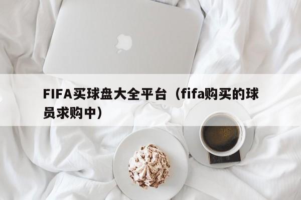 FIFA买球盘大全平台（fifa购买的球员求购中）